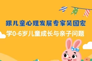 跟儿童心理发展专家吴国宏《学0-6岁儿童成长与亲子问题》70讲音频课程